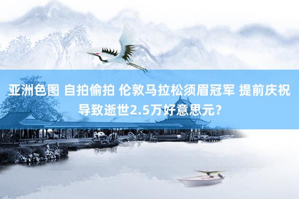 亚洲色图 自拍偷拍 伦敦马拉松须眉冠军 提前庆祝导致逝世2.5万好意思元？