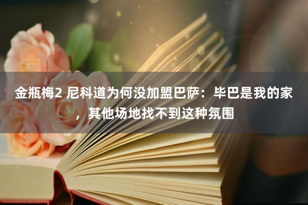 金瓶梅2 尼科道为何没加盟巴萨：毕巴是我的家，其他场地找不到这种氛围