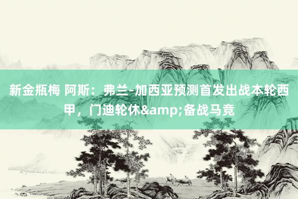 新金瓶梅 阿斯：弗兰-加西亚预测首发出战本轮西甲，门迪轮休&备战马竞