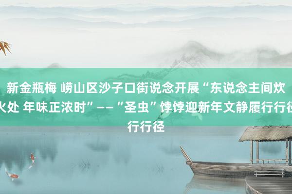 新金瓶梅 崂山区沙子口街说念开展“东说念主间炊火处 年味正浓时”——“圣虫”饽饽迎新年文静履行行径