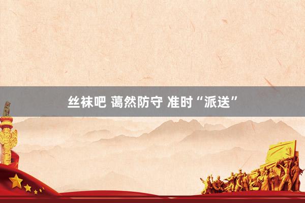 丝袜吧 蔼然防守 准时“派送”