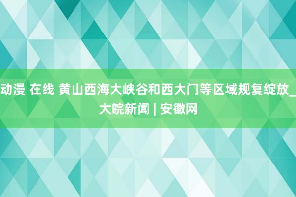 动漫 在线 黄山西海大峡谷和西大门等区域规复绽放_大皖新闻 | 安徽网