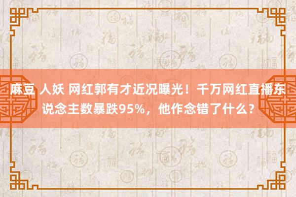 麻豆 人妖 网红郭有才近况曝光！千万网红直播东说念主数暴跌95%，他作念错了什么？
