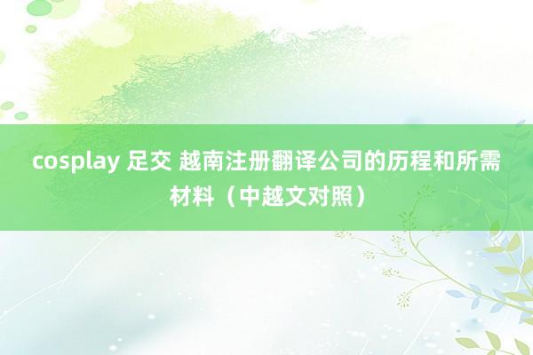 cosplay 足交 越南注册翻译公司的历程和所需材料（中越文对照）