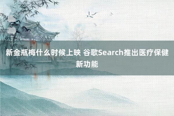 新金瓶梅什么时候上映 谷歌Search推出医疗保健新功能
