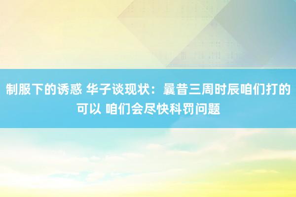 制服下的诱惑 华子谈现状：曩昔三周时辰咱们打的可以 咱们会尽快科罚问题