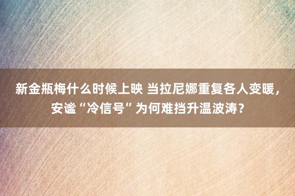 新金瓶梅什么时候上映 当拉尼娜重复各人变暖，安谧“冷信号”为何难挡升温波涛？