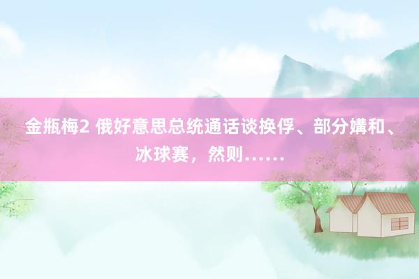 金瓶梅2 俄好意思总统通话谈换俘、部分媾和、冰球赛，然则……