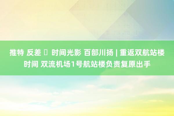 推特 反差 ​时间光影 百部川扬 | 重返双航站楼时间 双流机场1号航站楼负责复原出手