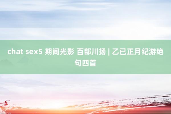 chat sex5 期间光影 百部川扬 | 乙已正月纪游绝句四首