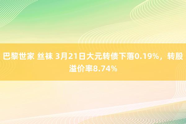 巴黎世家 丝袜 3月21日大元转债下落0.19%，转股溢价率8.74%