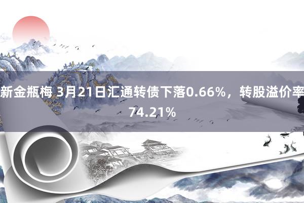 新金瓶梅 3月21日汇通转债下落0.66%，转股溢价率74.21%