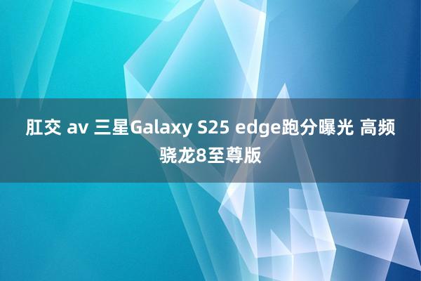 肛交 av 三星Galaxy S25 edge跑分曝光 高频骁龙8至尊版
