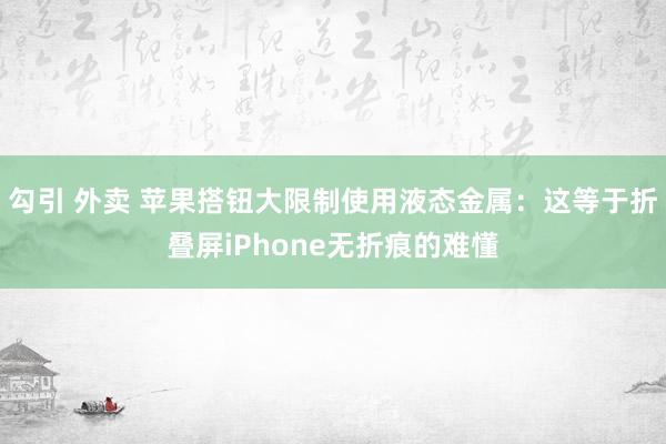 勾引 外卖 苹果搭钮大限制使用液态金属：这等于折叠屏iPhone无折痕的难懂