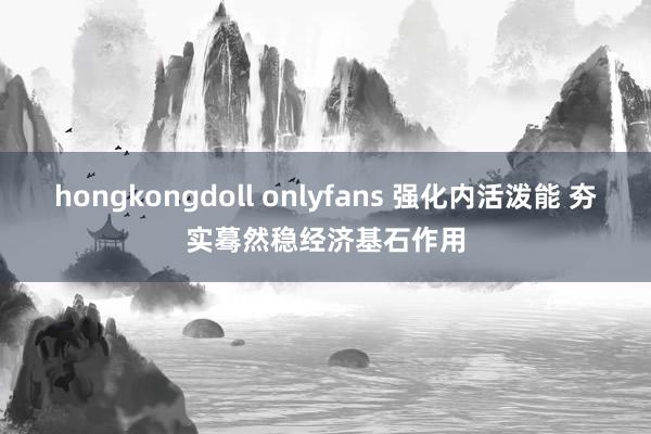 hongkongdoll onlyfans 强化内活泼能 夯实蓦然稳经济基石作用