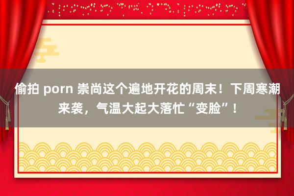 偷拍 porn 崇尚这个遍地开花的周末！下周寒潮来袭，气温大起大落忙“变脸”！