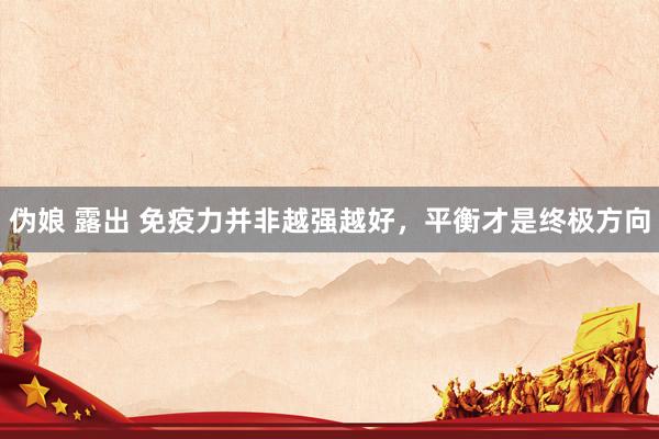伪娘 露出 免疫力并非越强越好，平衡才是终极方向