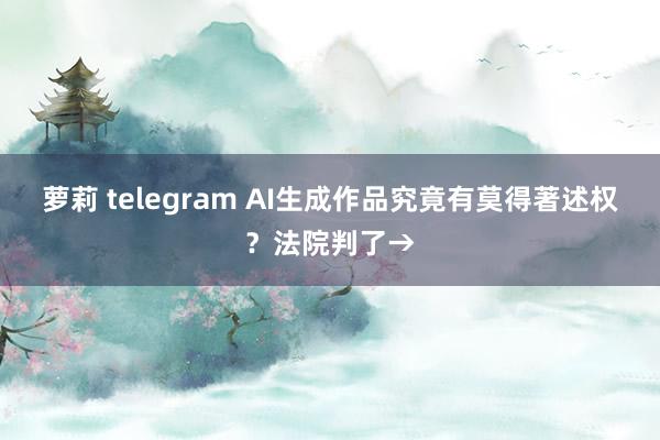 萝莉 telegram AI生成作品究竟有莫得著述权？法院判了→