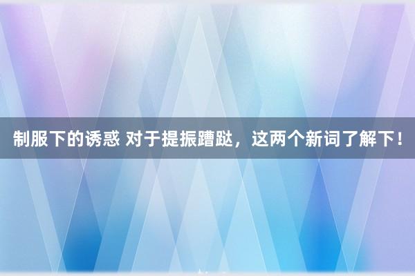 制服下的诱惑 对于提振蹧跶，这两个新词了解下！