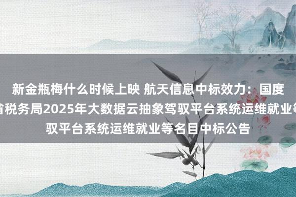 新金瓶梅什么时候上映 航天信息中标效力：国度税务总局陕西省税务局2025年大数据云抽象驾驭平台系统运维就业等名目中标公告