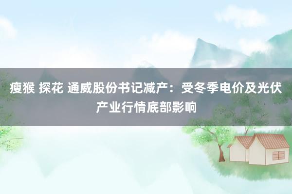 瘦猴 探花 通威股份书记减产：受冬季电价及光伏产业行情底部影响
