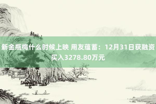 新金瓶梅什么时候上映 用友蕴蓄：12月31日获融资买入3278.80万元