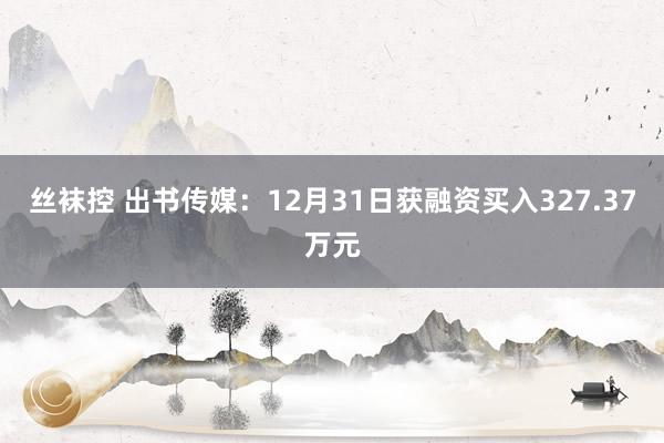 丝袜控 出书传媒：12月31日获融资买入327.37万元