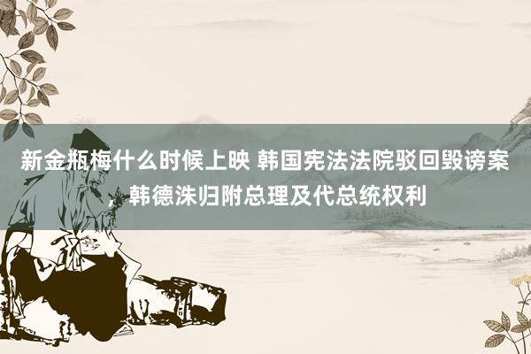 新金瓶梅什么时候上映 韩国宪法法院驳回毁谤案，韩德洙归附总理及代总统权利