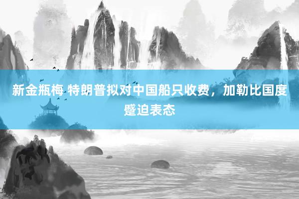 新金瓶梅 特朗普拟对中国船只收费，加勒比国度蹙迫表态