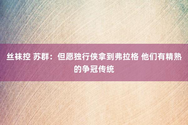 丝袜控 苏群：但愿独行侠拿到弗拉格 他们有精熟的争冠传统