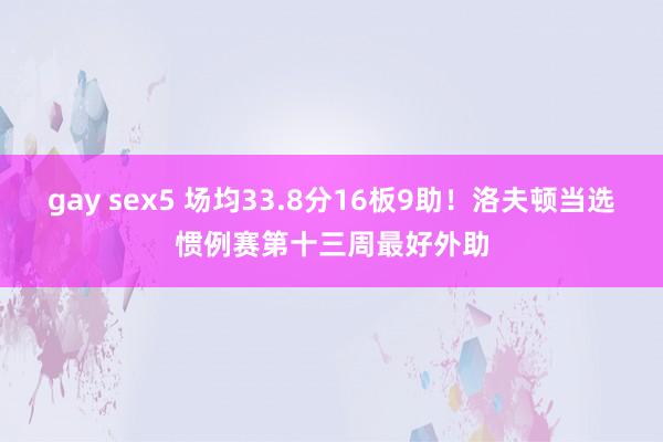 gay sex5 场均33.8分16板9助！洛夫顿当选惯例赛第十三周最好外助