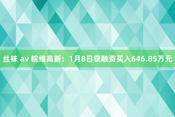 丝袜 av 皖维高新：1月8日获融资买入646.85万元