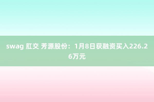 swag 肛交 芳源股份：1月8日获融资买入226.26万元
