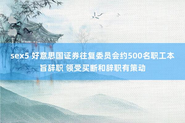 sex5 好意思国证券往复委员会约500名职工本旨辞职 领受买断和辞职有策动