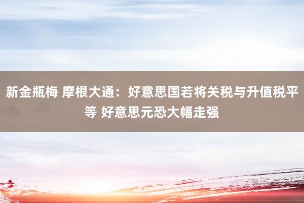 新金瓶梅 摩根大通：好意思国若将关税与升值税平等 好意思元恐大幅走强