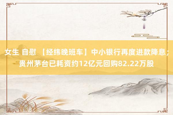 女生 自慰 【经纬晚班车】中小银行再度进款降息；贵州茅台已耗资约12亿元回购82.22万股