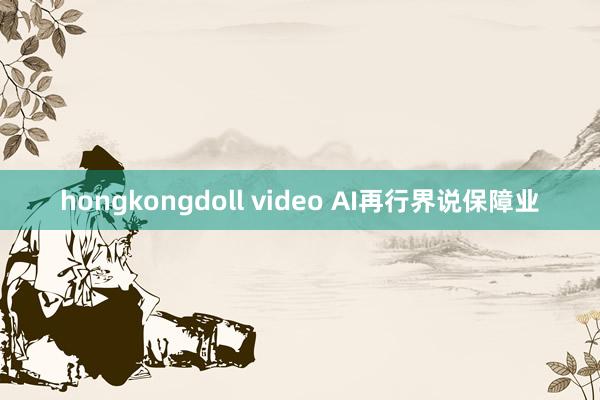hongkongdoll video AI再行界说保障业