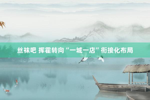 丝袜吧 挥霍转向“一城一店”衔接化布局