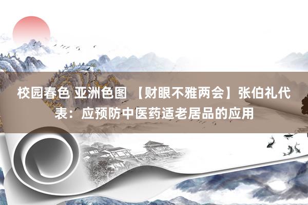 校园春色 亚洲色图 【财眼不雅两会】张伯礼代表：应预防中医药适老居品的应用
