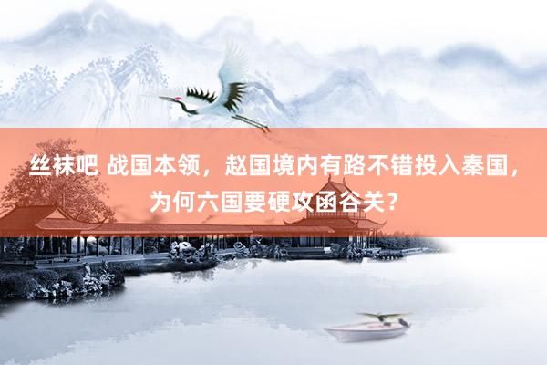 丝袜吧 战国本领，赵国境内有路不错投入秦国，为何六国要硬攻函谷关？