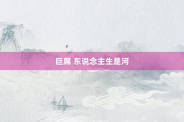 巨屌 东说念主生是河