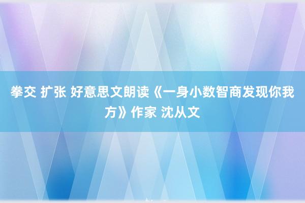 拳交 扩张 好意思文朗读《一身小数智商发现你我方》作家 沈从文