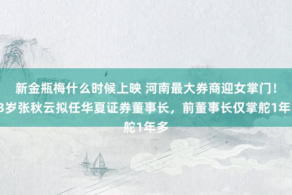 新金瓶梅什么时候上映 河南最大券商迎女掌门！53岁张秋云拟任华夏证券董事长，前董事长仅掌舵1年多