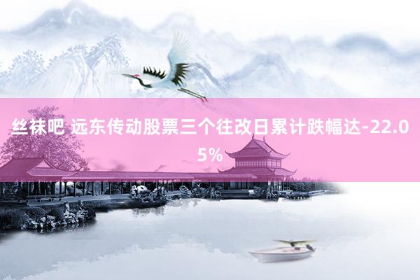 丝袜吧 远东传动股票三个往改日累计跌幅达-22.05%
