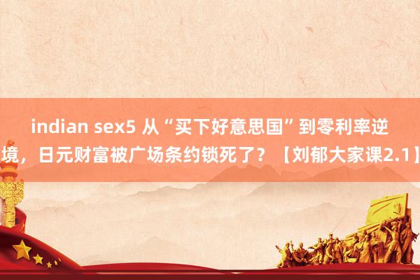 indian sex5 从“买下好意思国”到零利率逆境，日元财富被广场条约锁死了？【刘郁大家课2.1】