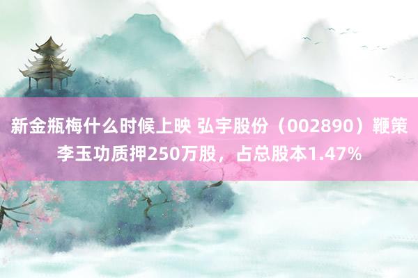 新金瓶梅什么时候上映 弘宇股份（002890）鞭策李玉功质押250万股，占总股本1.47%