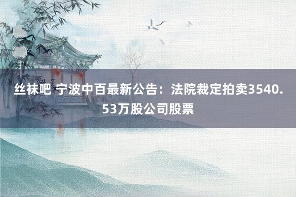 丝袜吧 宁波中百最新公告：法院裁定拍卖3540.53万股公司股票