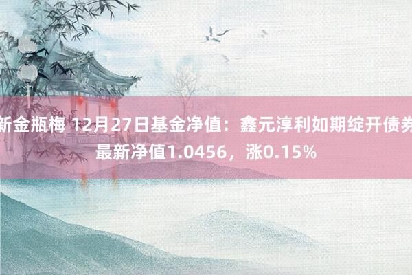 新金瓶梅 12月27日基金净值：鑫元淳利如期绽开债券最新净值1.0456，涨0.15%