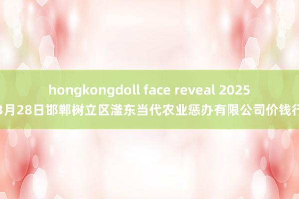 hongkongdoll face reveal 2025年3月28日邯郸树立区滏东当代农业惩办有限公司价钱行情