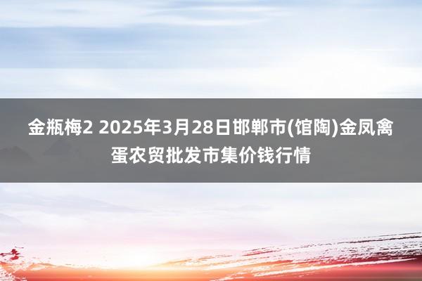 金瓶梅2 2025年3月28日邯郸市(馆陶)金凤禽蛋农贸批发市集价钱行情